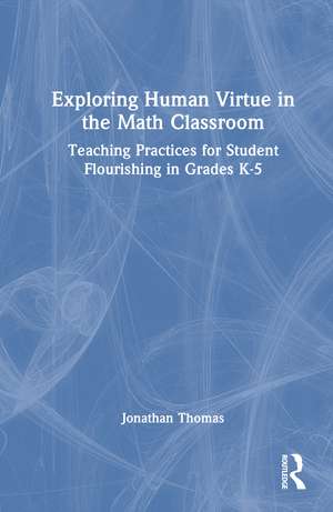 Exploring Human Virtue in the Math Classroom: Teaching Practices for Student Flourishing in Grades K-5 de Jonathan Thomas