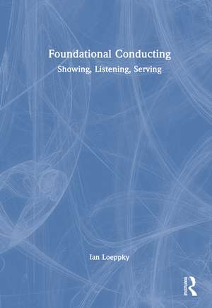 Foundational Conducting: Showing, Listening, Serving de Ian Loeppky