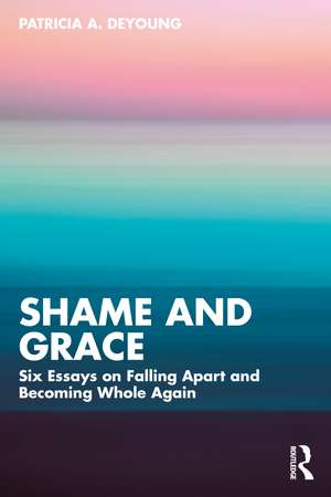 Shame and Grace: Six Essays on Falling Apart and Becoming Whole Again de Patricia A. DeYoung