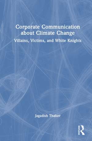 Corporate Communication about Climate Change: Villains, Victims, and White Knights de Jagadish Thaker