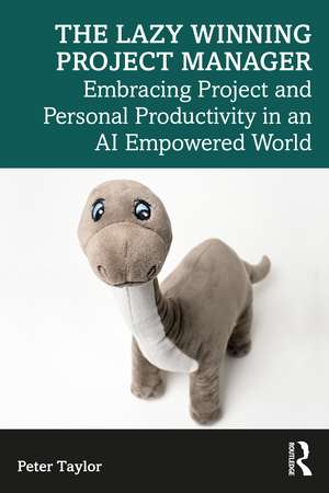 The Lazy Winning Project Manager: Embracing Project and Personal Productivity in an AI Empowered World de Peter Taylor