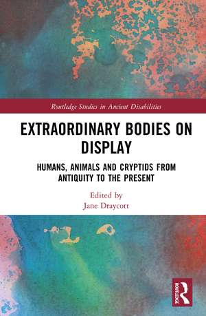 Extraordinary Bodies on Display: Humans, Animals and Cryptids from Antiquity to the Present de Jane Draycott
