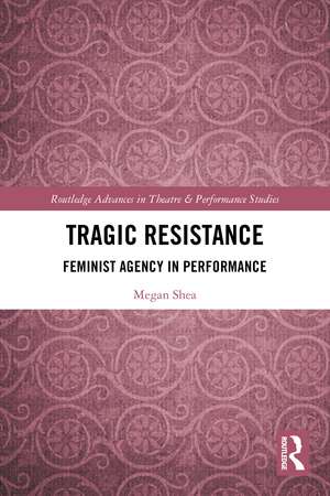 Tragic Resistance: Feminist Agency in Performance de Megan Shea