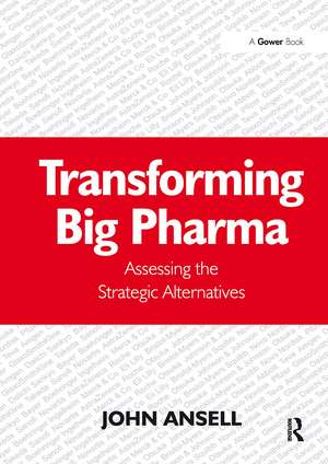 Transforming Big Pharma: Assessing the Strategic Alternatives de John Ansell