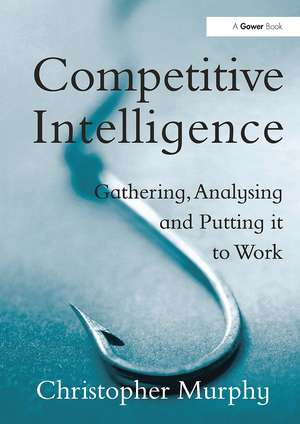 Competitive Intelligence: Gathering, Analysing and Putting it to Work de Christopher Murphy