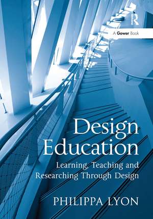 Design Education: Learning, Teaching and Researching Through Design de Philippa Lyon