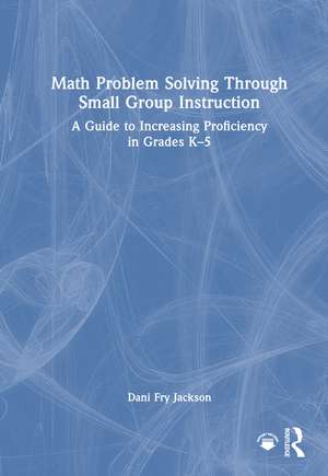 Math Problem Solving Through Small Group Instruction: A Guide to Increasing Proficiency in Grades K–5 de Dani Fry Jackson