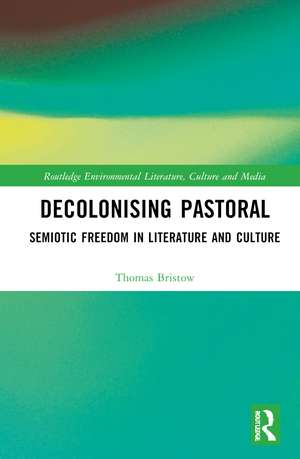 Decolonising Pastoral: Semiotic Freedom in Literature and Culture de Thomas Bristow