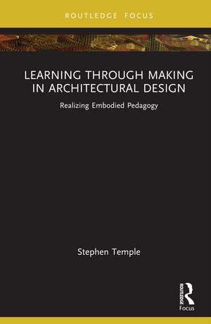 Learning through Making in Architectural Design: Realizing Embodied Pedagogy de Stephen Temple