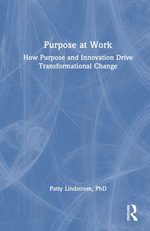 Purpose at Work: How Purpose and Innovation Drive Transformational Change de Patty Lindstrom