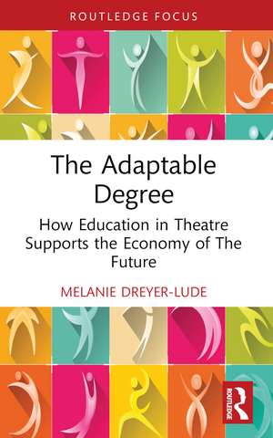 The Adaptable Degree: How Education in Theatre Supports the Economy of The Future de Melanie Dreyer-Lude