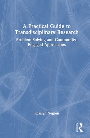 A Practical Guide to Transdisciplinary Research: Problem-Solving and Community-Engaged Approaches de Rosalyn Negrón