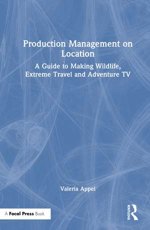 Production Management on Location: A Guide to Making Wildlife, Extreme Travel and Adventure TV de Valeria Appel