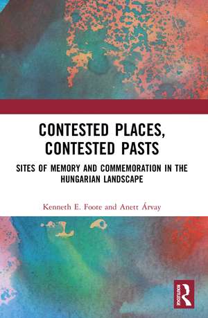 Contested Places, Contested Pasts: Sites of Memory and Commemoration in the Hungarian Landscape de Kenneth E. Foote