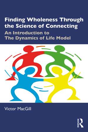 Finding Wholeness Through the Science of Connecting: An Introduction to The Dynamics of Life Model de Victor MacGill