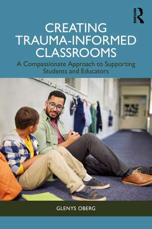 Creating Trauma-Informed Classrooms: A Compassionate Approach to Supporting Students and Educators de Glenys Oberg