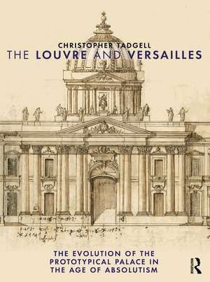 The Louvre and Versailles: The Evolution of the Proto-typical Palace in the Age of Absolutism de Christopher Tadgell