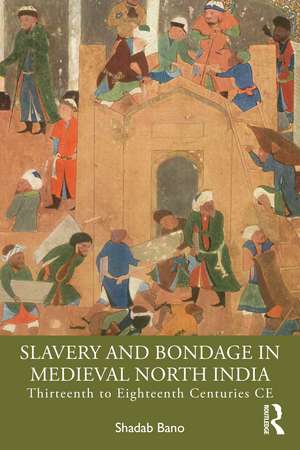 Slavery and Bondage in Medieval North India: Thirteenth to Eighteenth Centuries CE de Shadab Bano