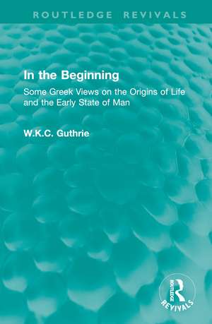 In the Beginning: Some Greek Views on the Origins of Life and the Early State of Man de W.K.C. Guthrie