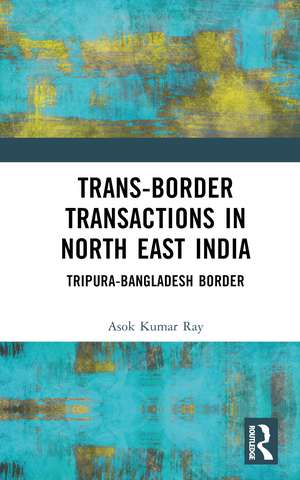 Trans-Border Transactions in North East India: Tripura-Bangladesh Border de Asok Kumar Ray