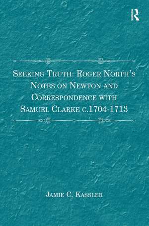 Seeking Truth: Roger North's Notes on Newton and Correspondence with Samuel Clarke c.1704-1713 de Jamie C. Kassler