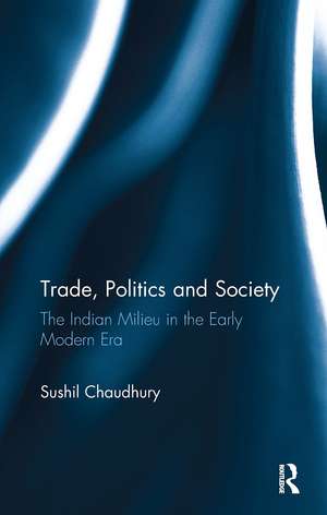 Trade, Politics and Society: The Indian Milieu in the Early Modern Era de Sushil Chaudhury