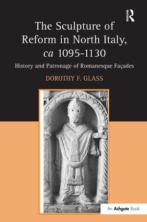 The Sculpture of Reform in North Italy, ca 1095-1130: History and Patronage of Romanesque Façades de Dorothy F. Glass