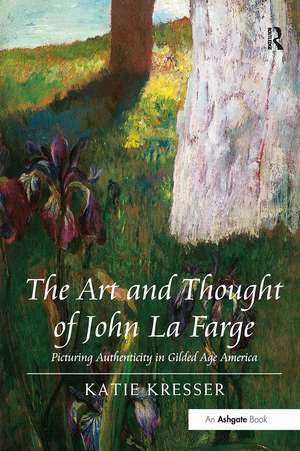 The Art and Thought of John La Farge: Picturing Authenticity in Gilded Age America de Katie Kresser