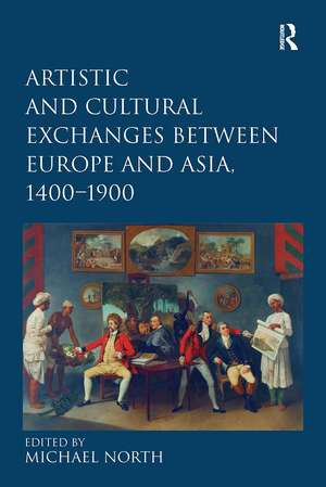 Artistic and Cultural Exchanges between Europe and Asia, 1400-1900: Rethinking Markets, Workshops and Collections de Michael North