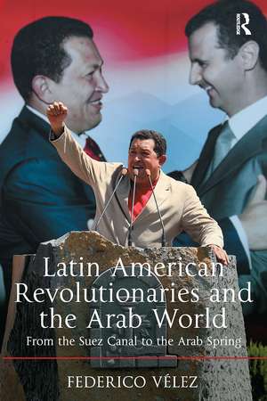 Latin American Revolutionaries and the Arab World: From the Suez Canal to the Arab Spring de Federico Vélez