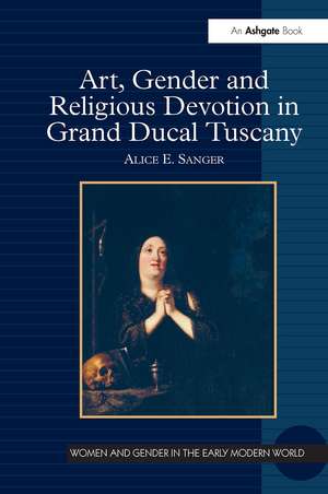 Art, Gender and Religious Devotion in Grand Ducal Tuscany de Alice E. Sanger