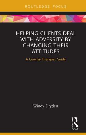 Helping Clients Deal with Adversity by Changing their Attitudes: A Concise Therapist Guide de Windy Dryden