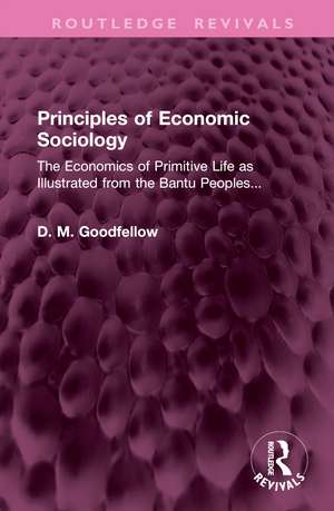 Principles of Economic Sociology: The Economics of Primitive Life as Illustrated from the Bantu Peoples... de D. M. Goodfellow