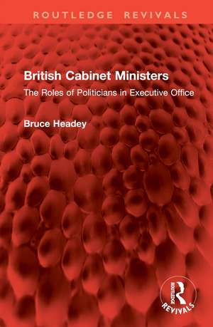 British Cabinet Ministers: The Roles of Politicians in Executive Office de Bruce Headey