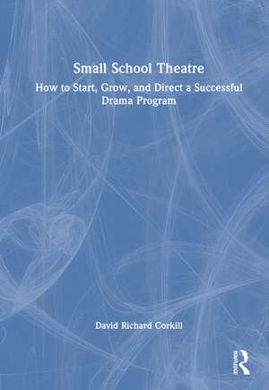 Small School Theatre: How to Start, Grow, and Direct a Successful Drama Program de David Richard Corkill