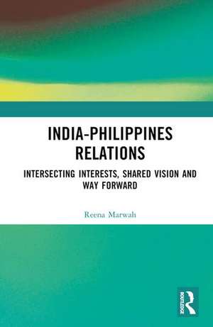 India-Philippines Relations: Intersecting Interests, Shared Vision and Way Forward de Reena Marwah