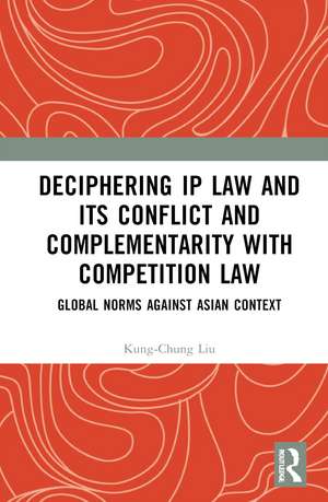 Deciphering IP Law and its Conflict and Complementarity with Competition Law: Global Norms Against Asian Context de Kung-Chung Liu