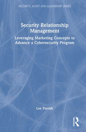 Security Relationship Management: Leveraging Marketing Concepts to Advance a Cybersecurity Program de Lee Parrish