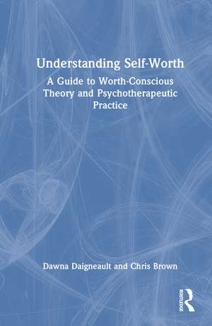 Understanding Self-Worth: A Guide to Worth-Conscious Theory and Psychotherapeutic Practice de Dawna Daigneault