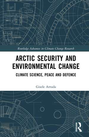 Arctic Security and Environmental Change: Climate Science, Peace and Defence de Gisele Arruda