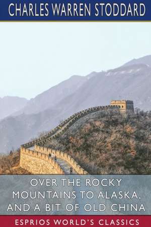 Over the Rocky Mountains to Alaska, and A Bit of Old China (Esprios Classics) de Charles Warren Stoddard