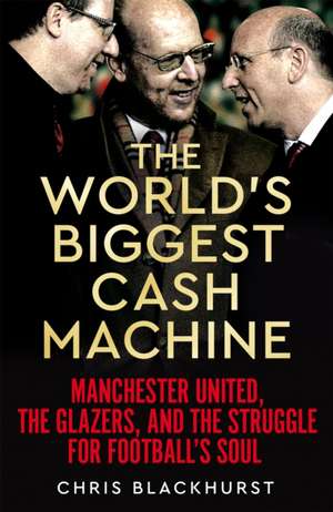 The World's Biggest Cash Machine: Manchester United, the Glazers, and the Struggle for Football's Soul de Chris Blackhurst