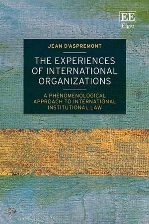 The Experiences of International Organizations – A Phenomenological Approach to International Institutional Law de Jean D`aspremont