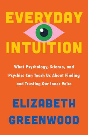 Everyday Intuition: What Psychology, Science, and Psychics Can Teach Us About Finding and Trusting Our Inner Voice de Elizabeth Greenwood