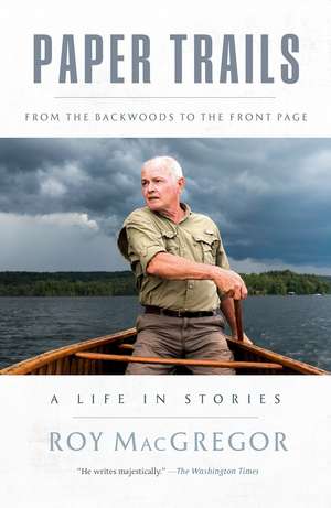 Paper Trails: From the Backwoods to the Front Page, a Life in Stories de Roy MacGregor