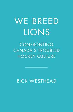 We Breed Lions: Confronting Canada's Troubled Hockey Culture de Rick Westhead