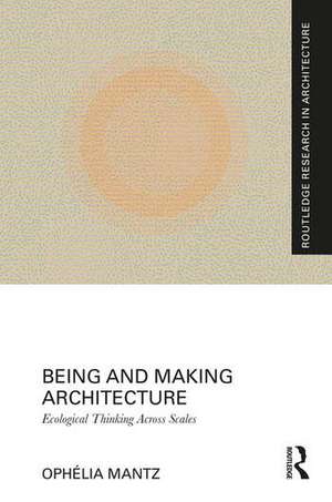 Being and Making Architecture: Ecological Thinking Across Scales de Ophélia Mantz