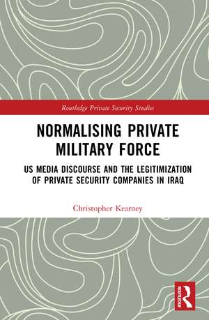 Normalising Private Military Force: US Media Discourse and the Legitimization of Private Security Companies in Iraq de Christopher Kearney