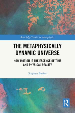 The Metaphysically Dynamic Universe: How Motion is the Essence of Time and Physical Reality de Stephen Barker