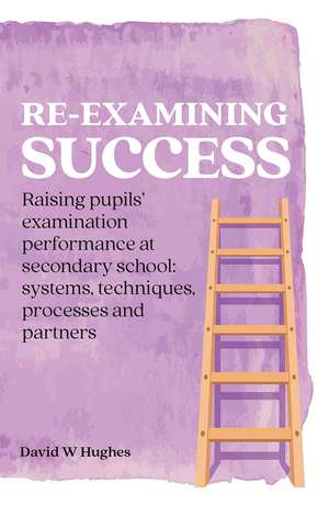 Re-examining Success: Raising pupils’ examination performance at secondary school: systems, techniques, processes and partners de David Hughes